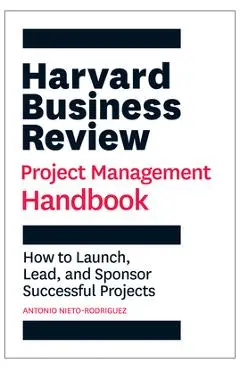Harvard Business Review Project Management Handbook: How to Launch, Lead, and Sponsor Successful Projects - Antonio Nieto-rodriguez