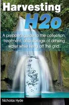 Harvesting H2o: A prepper's guide to the collection, treatment, and storage of drinking water while living off the grid., Paperback/Nicholas Hyde