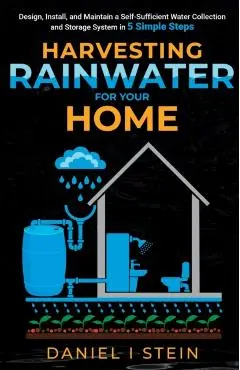 Harvesting Rainwater for Your Home: Design, Install, and Maintain a Self-Sufficient Water Collection and Storage System in 5 Simple Steps for DIY begi - Daniel I. Stein