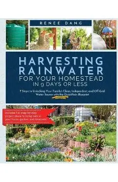 Harvesting Rainwater for Your Homestead in 9 Days or Less: 7 Steps to Unlocking Your Family's Clean, Independent, and Off-Grid Water Source with the Q - Renee Dang