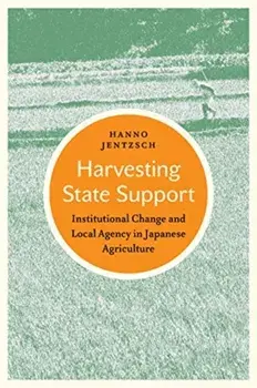 Harvesting State Support. Institutional Change and Local Agency in Japanese Agriculture, Hardback/Hanno Jentzsch