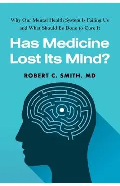 Has Medicine Lost Its Mind?: Why Our Mental Health System Is Failing Us and What Should Be Done to Cure It - Robert C. Smith