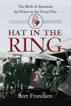 Hat in the Ring: The Birth of American Air Power in the Great War/Bert Frandsen