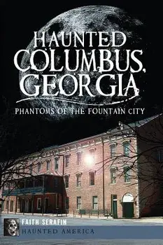 Haunted Columbus, Georgia:: Phantoms of the Fountain City/Faith Serafin