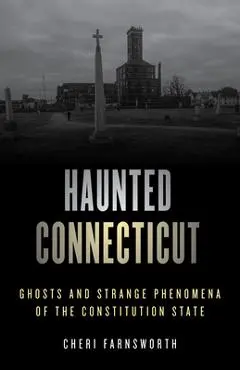 Haunted Connecticut: Ghosts and Strange Phenomena of the Constitution State - Cheri Farnsworth