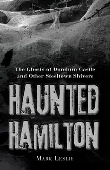 Haunted Hamilton: The Ghosts of Dundurn Castle and Other Steeltown Shivers, Paperback/Mark Leslie
