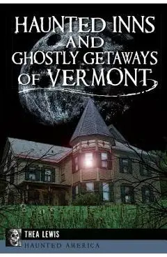Haunted Inns and Ghostly Getaways of Vermont - Thea Lewis
