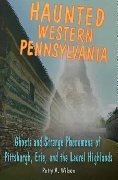 Haunted Western Pennsylvania: Ghosts and Strange Phenomena of Pittsburgh, Erie, and the Laurel Highlands, Paperback/Patty A. Wilson