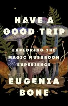 Have a Good Trip: Exploring the Magic Mushroom Experience - Eugenia Bone