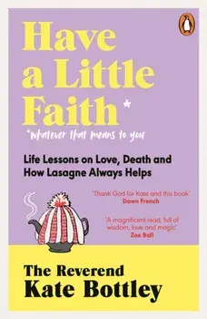 Have A Little Faith. Life Lessons on Love, Death and How Lasagne Always Helps, Paperback/The Reverend Kate Bottley