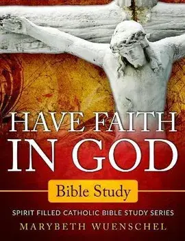 Have Faith in God Bible Study: Spirit Filled Catholic Bible Study Series, Paperback/Marybeth Wuenschel
