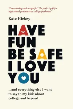 Have Fun Be Safe I Love You: And Everything Else I Want to Tell My Kids About College and Beyond, Hardcover/Kate Hickey