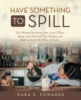 Have Something to Spill: Ten-Minute Devotions from 1 and 2 Peter, Along with Survival Tips, Recipes, and Inspiration for the Moms of Littles/Kara E. Edwards
