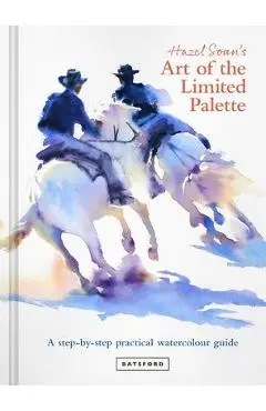 Hazel Soan's Art of the Limited Palette: A Step-By-Step Practical Watercolour Guide - Hazel Soan