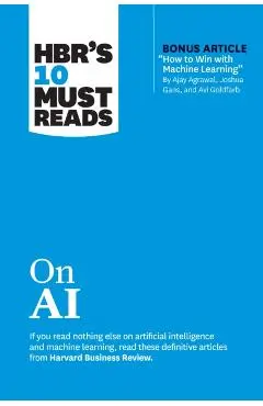 Hbr's 10 Must Reads on AI (with Bonus Article How to Win with Machine Learning by Ajay Agrawal, Joshua Gans, and AVI Goldfarb) - Harvard Business Review