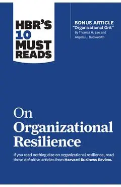 Hbr's 10 Must Reads on Organizational Resilience (with Bonus Article Organizational Grit by Thomas H. Lee and Angela L. Duckworth) - Harvard Business Review