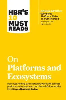 Hbr's 10 Must Reads on Platforms and Ecosystems (with Bonus Article by Why Some Platforms Thrive and Others Don't by Feng Zhu and Marco Iansiti)/Harvard Business Review