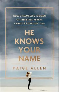 He Knows Your Name: How 7 Nameless Women of the Bible Reveal Christ's Love for You - Paige Allen