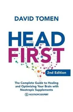 Head First: The Complete Guide to Healing and Optimizing Your Brain with Nootropic Supplements - 2Nd Edition - David Tomen