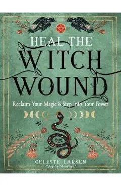 Heal the Witch Wound: Reclaim Your Magic and Step Into Your Power - Celeste Larsen