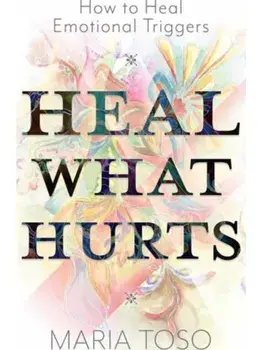 Heal What Hurts. How to Heal Emotional Triggers, Paperback/Maria Toso