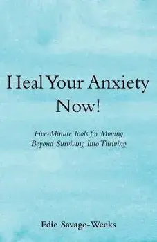 Heal Your Anxiety Now!: Five-Minute Tools for Moving Beyond Surviving into Thriving, Paperback/Edie Savage-Weeks