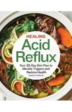 Healing Acid Reflux: Your 30-Day Diet Plan to Identify Triggers and Restore Health - Angela Privin