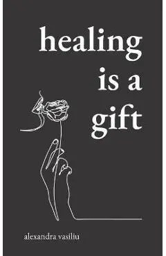 Healing Is a Gift: Poems for Those Who Need to Grow - Alexandra Vasiliu