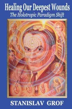 Healing Our Deepest Wounds: The Holotropic Paradigm Shift, Paperback/Stanislav Grof M. D.