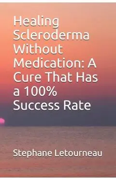Healing Scleroderma Without Medication: A Cure That Has a 100% Success Rate - Stephane Letourneau