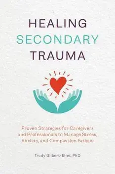 Healing Secondary Trauma: Proven Strategies for Caregivers and Professionals to Manage Stress, Anxiety, and Compassion Fatigue, Paperback/Trudy, PhD Gilbert-Eliot