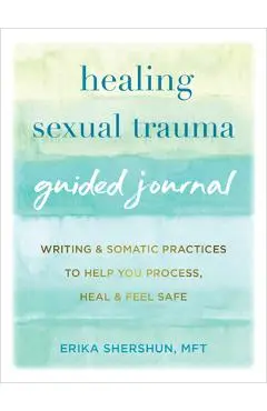 Healing Sexual Trauma Guided Journal: Writing and Somatic Practices to Help You Process, Heal, and Feel Safe - Erika Shershun