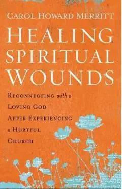 Healing Spiritual Wounds: Reconnecting with a Loving God After Experiencing a Hurtful Church - Carol Howard Merritt