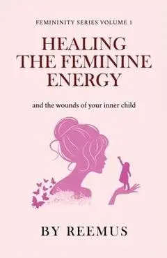 Healing The Feminine Energy: & The Wounds Of Your Inner Child - Reemus Bailey