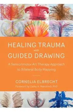 Healing Trauma with Guided Drawing: A Sensorimotor Art Therapy Approach to Bilateral Body Mapping - Cornelia Elbrecht
