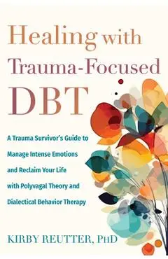 Healing with Trauma-Focused Dbt: A Trauma Survivor's Guide to Manage Intense Emotions and Reclaim Your Life with Polyvagal Theory and Dialectical Beha - Kirby Reutter