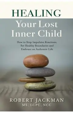 Healing Your Lost Inner Child: How to Stop Impulsive Reactions, Set Healthy Boundaries and Embrace an Authentic Life - Robert Jackman