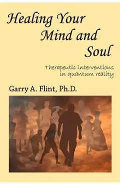 Healing Your Mind and Soul: Therapeutic Interventions in Quantum Reality - Garry A. Flint