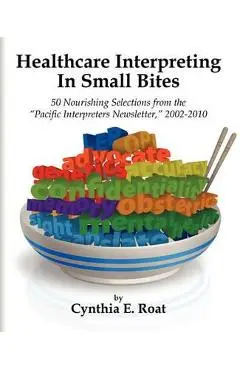 Healthcare Interpreting in Small Bites: 50 Nourshing Selections from the Pacific Interpreters Newsletter, 2002-2010 - Cynthia E. Roat