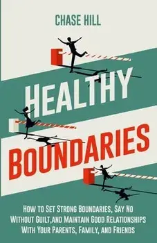 Healthy Boundaries: How to Set Strong Boundaries, Say No Without Guilt, and Maintain Good Relationships With Your Parents, Family, and Fri/Chase Hill