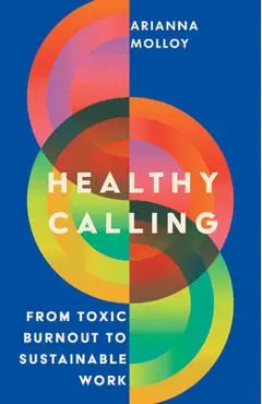 Healthy Calling: From Toxic Burnout to Sustainable Work - Arianna Molloy
