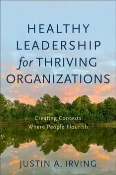 Healthy Leadership for Thriving Organizations – Creating Contexts Where People Flourish, Paperback/Justin A. Irving