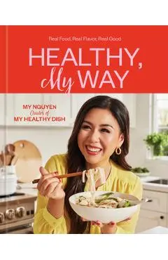 Healthy, My Way: Real Food, Real Flavor, Real Good: A Cookbook - My Nguyen