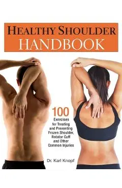 Healthy Shoulder Handbook: 100 Exercises for Treating and Preventing Frozen Shoulder, Rotator Cuff and Other Common Injuries - Karl Knopf