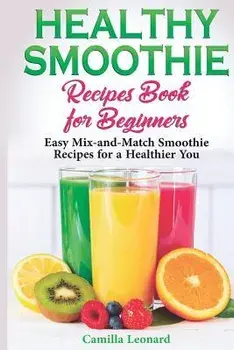 Healthy Smoothie Recipes Book for Beginners: Easy Mix-and-Match Smoothie Recipes for a Healthier You, Paperback/Camilla Leonard