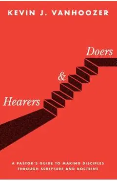 Hearers and Doers: A Pastor's Guide to Making Disciples Through Scripture and Doctrine - Kevin J. Vanhoozer