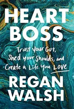 Heart Boss: Trust Your Gut, Shed Your Shoulds, and Create a Life You Love, Hardcover/Regan Walsh