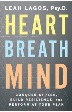 Heart Breath Mind: Conquer Stress, Build Resilience, and Perform at Your Peak - Leah Lagos