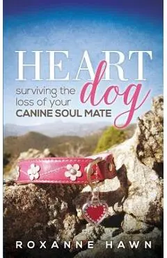 Heart Dog: Surviving the Loss of Your Canine Soul Mate - Roxanne Hawn