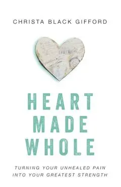 Heart Made Whole: Turning Your Unhealed Pain into Your Greatest Strength - Christa Black Gifford